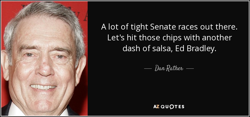 A lot of tight Senate races out there. Let's hit those chips with another dash of salsa, Ed Bradley. - Dan Rather