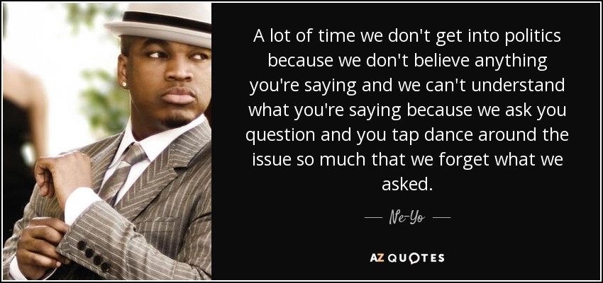 A lot of time we don't get into politics because we don't believe anything you're saying and we can't understand what you're saying because we ask you question and you tap dance around the issue so much that we forget what we asked. - Ne-Yo