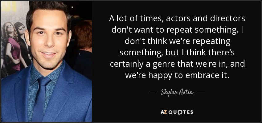 A lot of times, actors and directors don't want to repeat something. I don't think we're repeating something, but I think there's certainly a genre that we're in, and we're happy to embrace it. - Skylar Astin