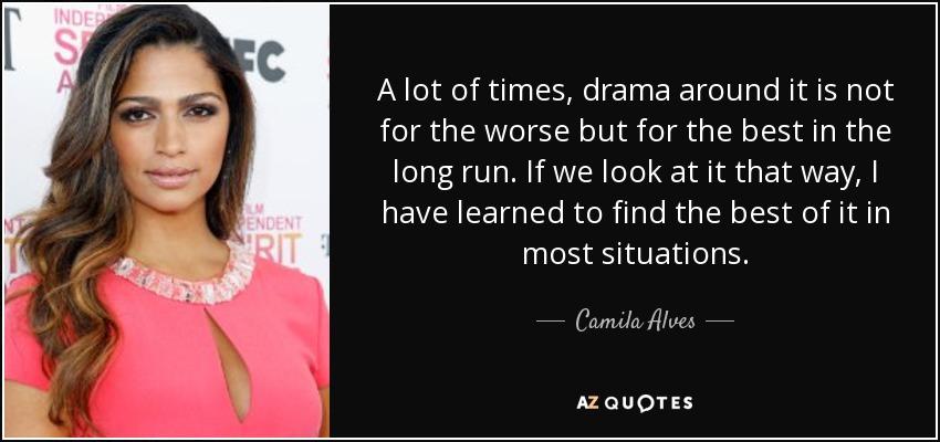 A lot of times, drama around it is not for the worse but for the best in the long run. If we look at it that way, I have learned to find the best of it in most situations. - Camila Alves