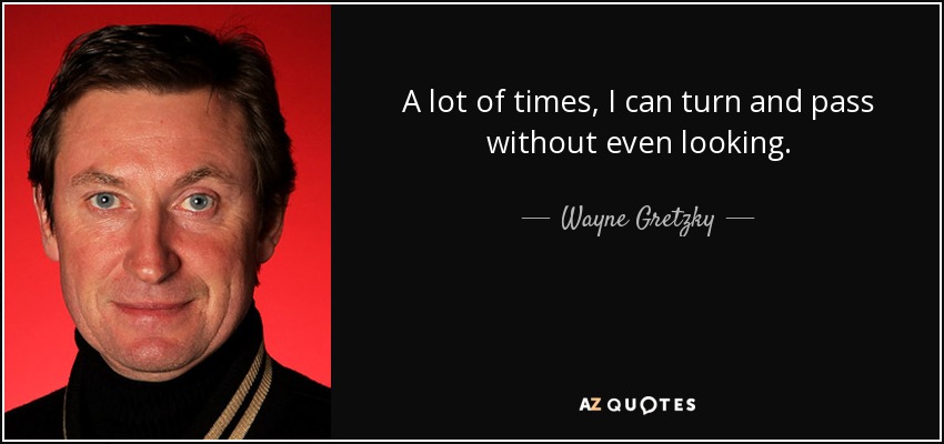 A lot of times, I can turn and pass without even looking. - Wayne Gretzky