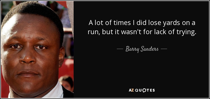 A lot of times I did lose yards on a run, but it wasn't for lack of trying. - Barry Sanders