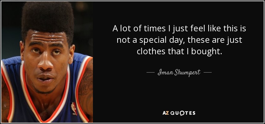 A lot of times I just feel like this is not a special day, these are just clothes that I bought. - Iman Shumpert