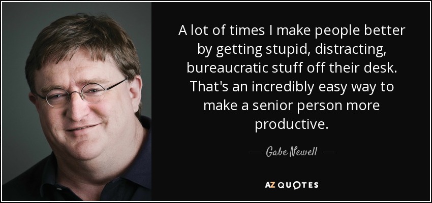 A lot of times I make people better by getting stupid, distracting, bureaucratic stuff off their desk. That's an incredibly easy way to make a senior person more productive. - Gabe Newell