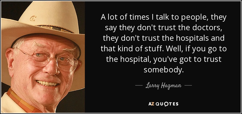 A lot of times I talk to people, they say they don't trust the doctors, they don't trust the hospitals and that kind of stuff. Well, if you go to the hospital, you've got to trust somebody. - Larry Hagman