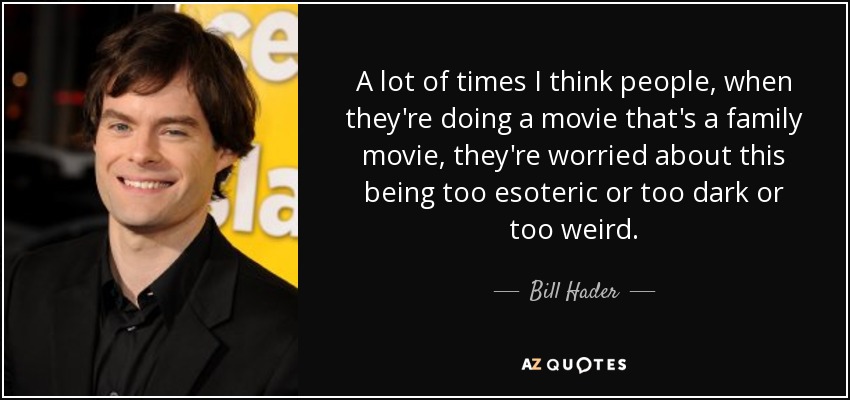 A lot of times I think people, when they're doing a movie that's a family movie, they're worried about this being too esoteric or too dark or too weird. - Bill Hader