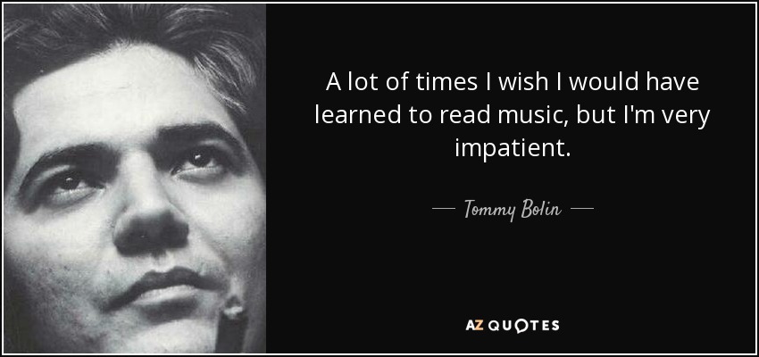 A lot of times I wish I would have learned to read music, but I'm very impatient. - Tommy Bolin