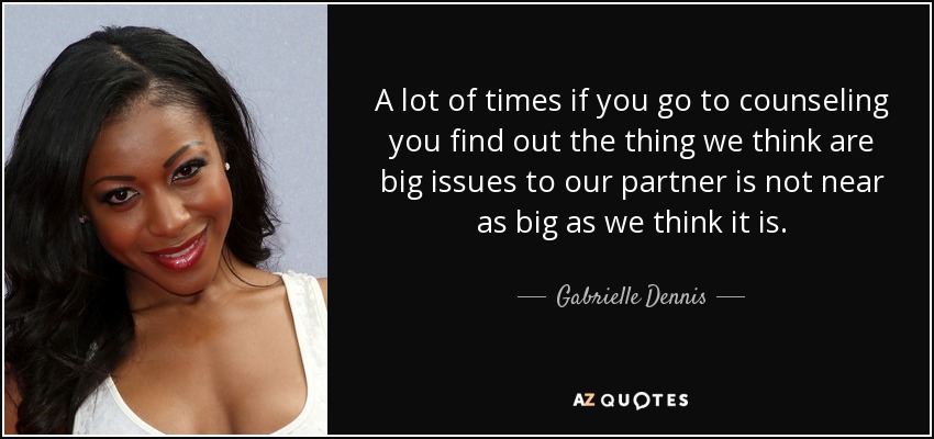 A lot of times if you go to counseling you find out the thing we think are big issues to our partner is not near as big as we think it is. - Gabrielle Dennis