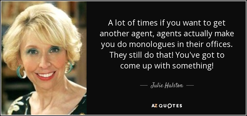 A lot of times if you want to get another agent, agents actually make you do monologues in their offices. They still do that! You've got to come up with something! - Julie Halston