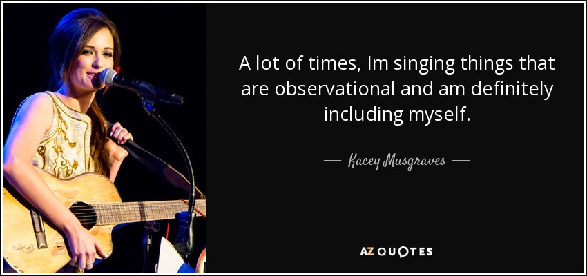 A lot of times, Im singing things that are observational and am definitely including myself. - Kacey Musgraves