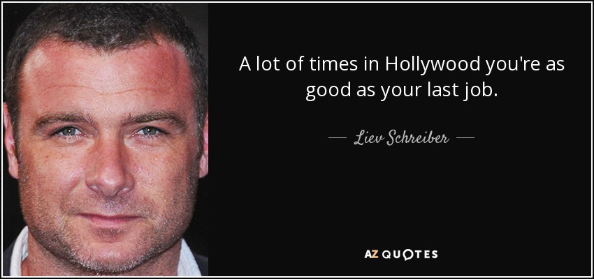 A lot of times in Hollywood you're as good as your last job. - Liev Schreiber