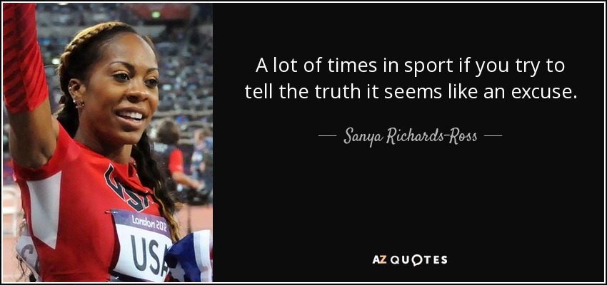 A lot of times in sport if you try to tell the truth it seems like an excuse. - Sanya Richards-Ross