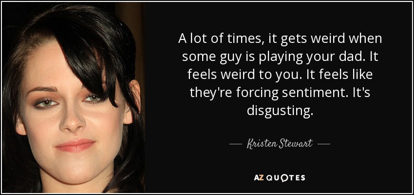 A lot of times, it gets weird when some guy is playing your dad. It feels weird to you. It feels like they're forcing sentiment. It's disgusting. - Kristen Stewart