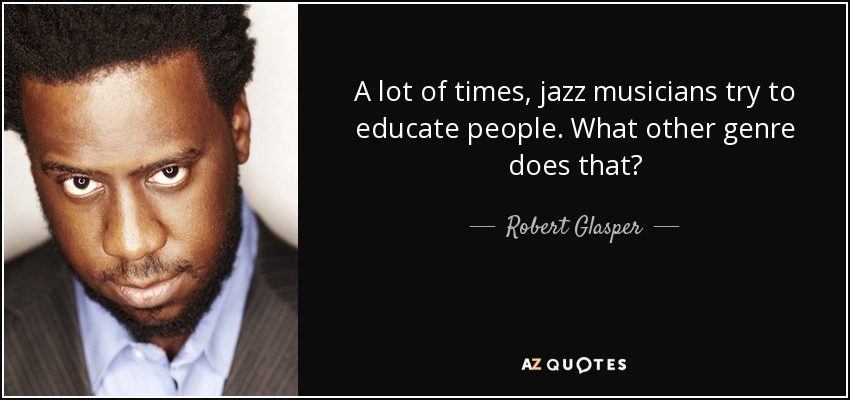 A lot of times, jazz musicians try to educate people. What other genre does that? - Robert Glasper