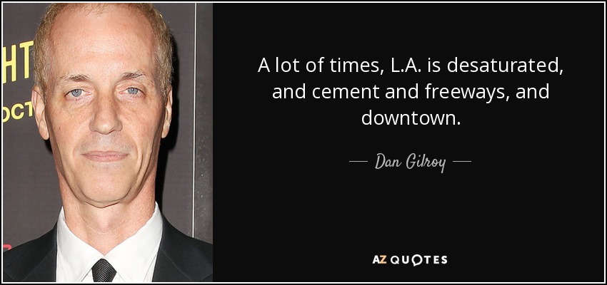 A lot of times, L.A. is desaturated, and cement and freeways, and downtown. - Dan Gilroy