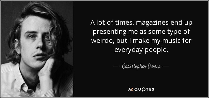 A lot of times, magazines end up presenting me as some type of weirdo, but I make my music for everyday people. - Christopher Owens