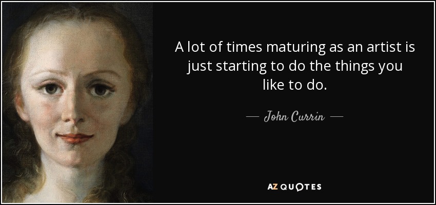 A lot of times maturing as an artist is just starting to do the things you like to do. - John Currin