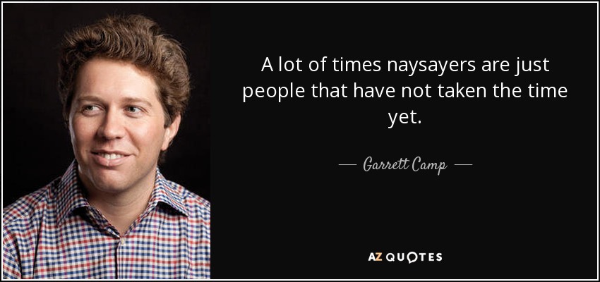 A lot of times naysayers are just people that have not taken the time yet. - Garrett Camp