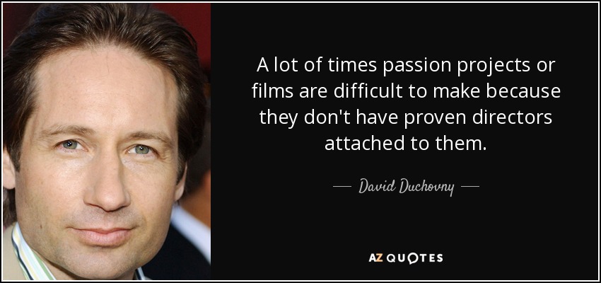 A lot of times passion projects or films are difficult to make because they don't have proven directors attached to them. - David Duchovny