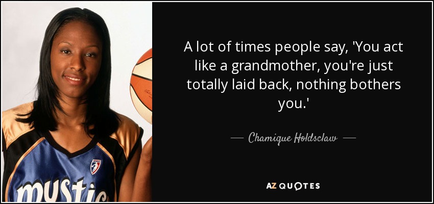 A lot of times people say, 'You act like a grandmother, you're just totally laid back, nothing bothers you.' - Chamique Holdsclaw