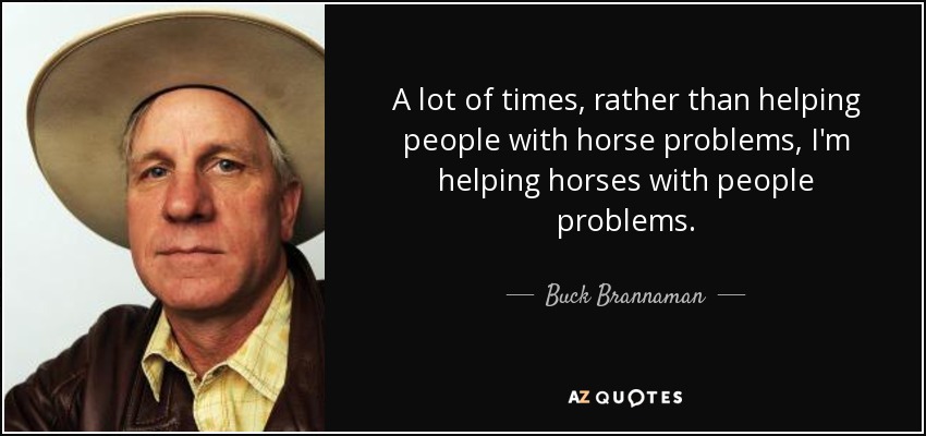 A lot of times, rather than helping people with horse problems, I'm helping horses with people problems. - Buck Brannaman