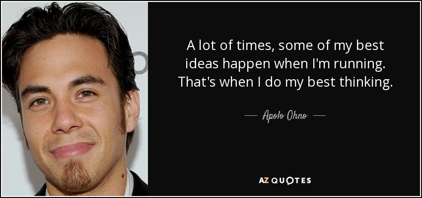 A lot of times, some of my best ideas happen when I'm running. That's when I do my best thinking. - Apolo Ohno