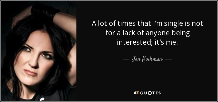 A lot of times that I'm single is not for a lack of anyone being interested; it's me. - Jen Kirkman