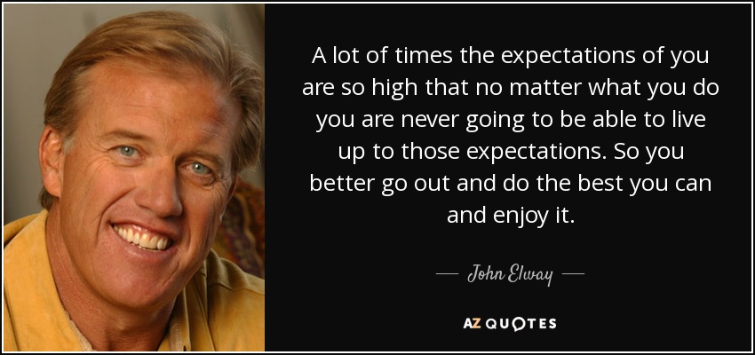 A lot of times the expectations of you are so high that no matter what you do you are never going to be able to live up to those expectations. So you better go out and do the best you can and enjoy it. - John Elway