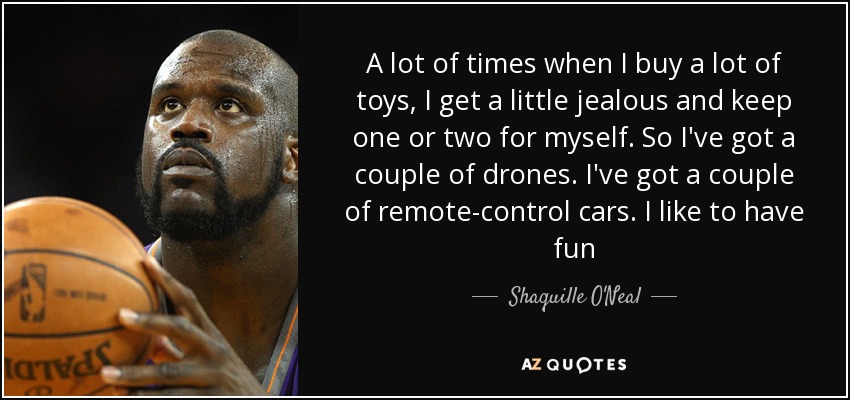A lot of times when I buy a lot of toys, I get a little jealous and keep one or two for myself. So I've got a couple of drones. I've got a couple of remote-control cars. I like to have fun - Shaquille O'Neal