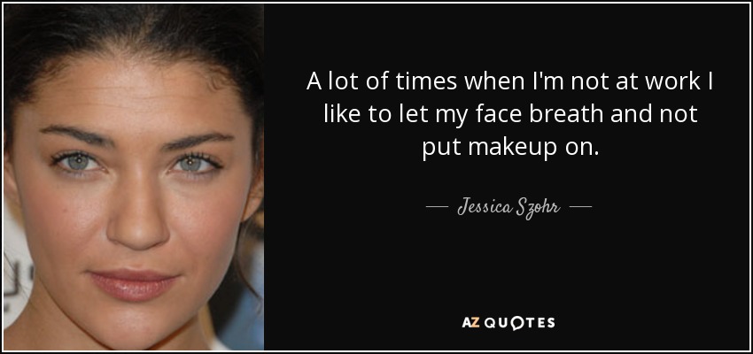 A lot of times when I'm not at work I like to let my face breath and not put makeup on. - Jessica Szohr
