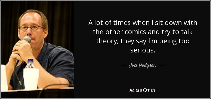 A lot of times when I sit down with the other comics and try to talk theory, they say I'm being too serious. - Joel Hodgson