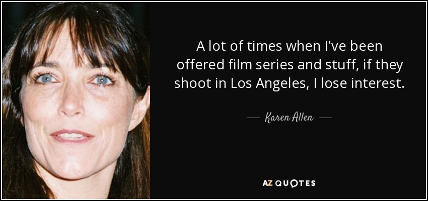 A lot of times when I've been offered film series and stuff, if they shoot in Los Angeles, I lose interest. - Karen Allen