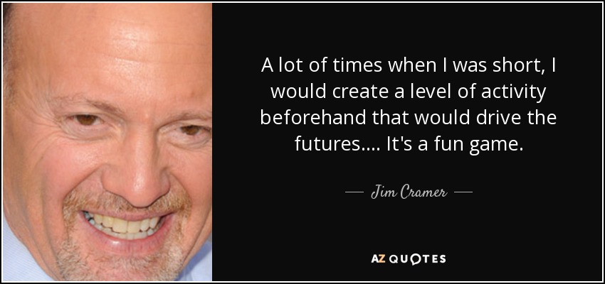 A lot of times when I was short, I would create a level of activity beforehand that would drive the futures. . . . It's a fun game. - Jim Cramer