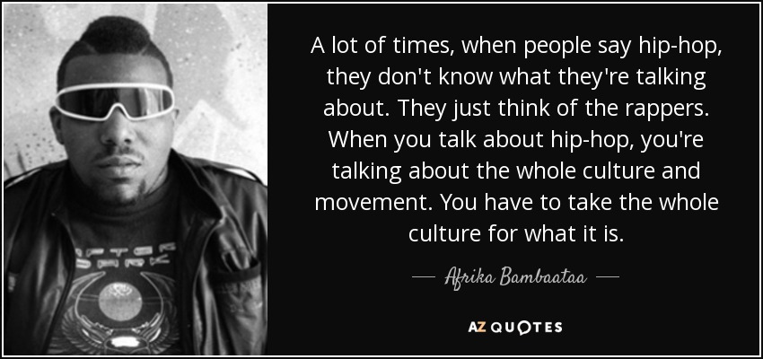A lot of times, when people say hip-hop, they don't know what they're talking about. They just think of the rappers. When you talk about hip-hop, you're talking about the whole culture and movement. You have to take the whole culture for what it is. - Afrika Bambaataa