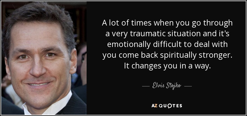 A lot of times when you go through a very traumatic situation and it's emotionally difficult to deal with you come back spiritually stronger. It changes you in a way. - Elvis Stojko