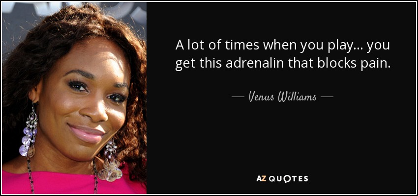 A lot of times when you play... you get this adrenalin that blocks pain. - Venus Williams