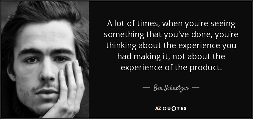 A lot of times, when you're seeing something that you've done, you're thinking about the experience you had making it, not about the experience of the product. - Ben Schnetzer