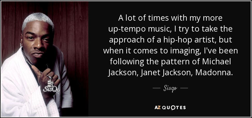 A lot of times with my more up-tempo music, I try to take the approach of a hip-hop artist, but when it comes to imaging, I've been following the pattern of Michael Jackson, Janet Jackson, Madonna. - Sisqo