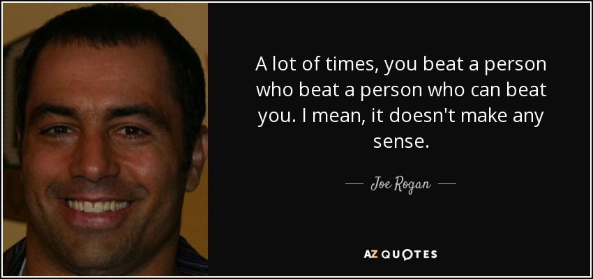 A lot of times, you beat a person who beat a person who can beat you. I mean, it doesn't make any sense. - Joe Rogan