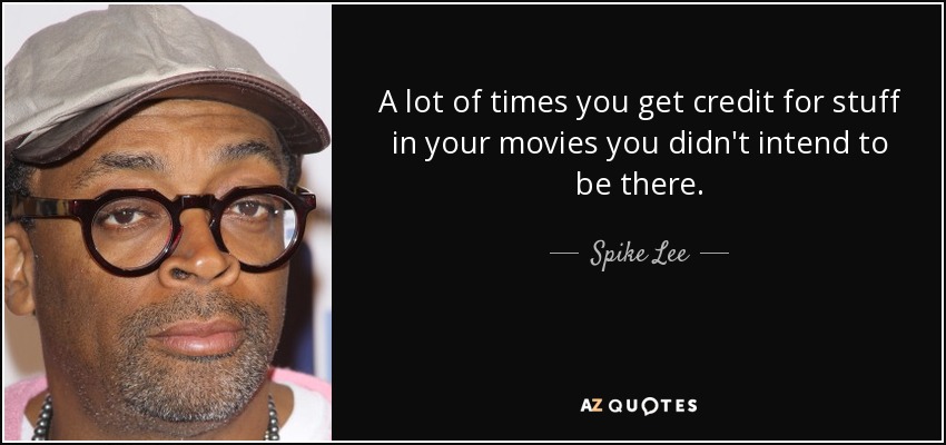 A lot of times you get credit for stuff in your movies you didn't intend to be there. - Spike Lee