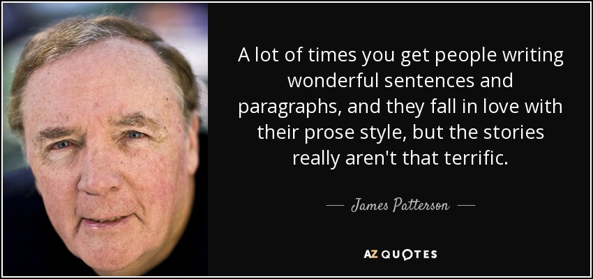A lot of times you get people writing wonderful sentences and paragraphs, and they fall in love with their prose style, but the stories really aren't that terrific. - James Patterson
