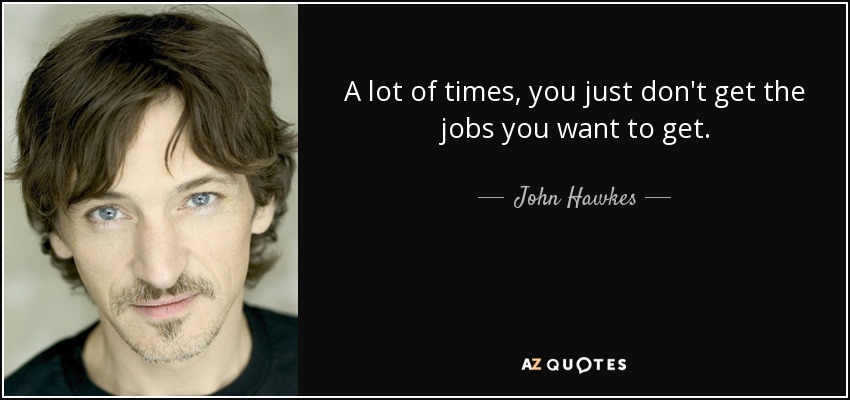 A lot of times, you just don't get the jobs you want to get. - John Hawkes