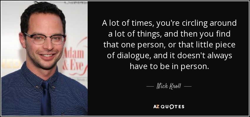 A lot of times, you're circling around a lot of things, and then you find that one person, or that little piece of dialogue, and it doesn't always have to be in person. - Nick Kroll