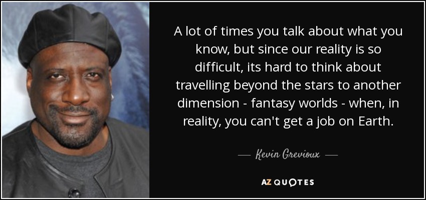 A lot of times you talk about what you know, but since our reality is so difficult, its hard to think about travelling beyond the stars to another dimension - fantasy worlds - when, in reality, you can't get a job on Earth. - Kevin Grevioux