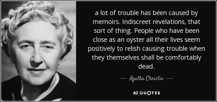 a lot of trouble has been caused by memoirs. Indiscreet revelations, that sort of thing. People who have been close as an oyster all their lives seem positively to relish causing trouble when they themselves shall be comfortably dead. - Agatha Christie