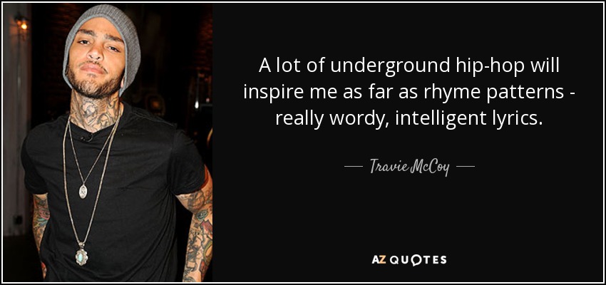 A lot of underground hip-hop will inspire me as far as rhyme patterns - really wordy, intelligent lyrics. - Travie McCoy