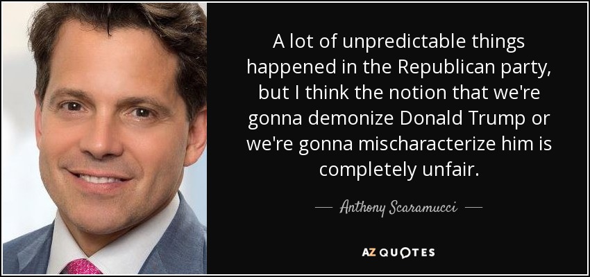A lot of unpredictable things happened in the Republican party, but I think the notion that we're gonna demonize Donald Trump or we're gonna mischaracterize him is completely unfair. - Anthony Scaramucci