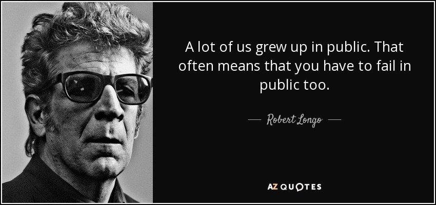 A lot of us grew up in public. That often means that you have to fail in public too. - Robert Longo