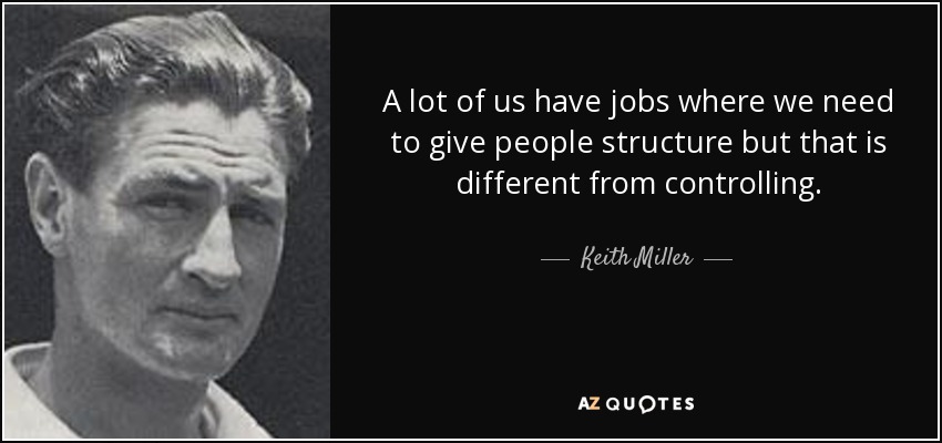A lot of us have jobs where we need to give people structure but that is different from controlling. - Keith Miller