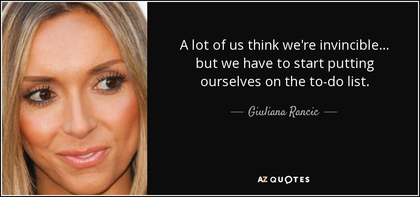 A lot of us think we're invincible... but we have to start putting ourselves on the to-do list. - Giuliana Rancic